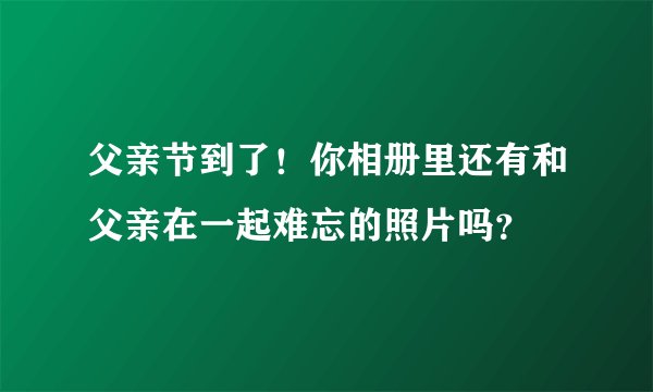 父亲节到了！你相册里还有和父亲在一起难忘的照片吗？