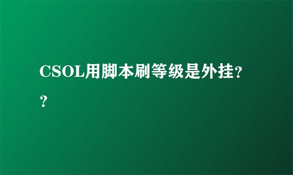 CSOL用脚本刷等级是外挂？？