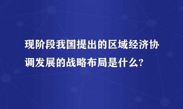 现阶段我国提出的区域经济协调发展的战略布局是什么?