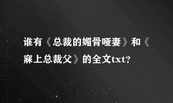 谁有《总裁的媚骨哑妻》和《寐上总裁父》的全文txt？
