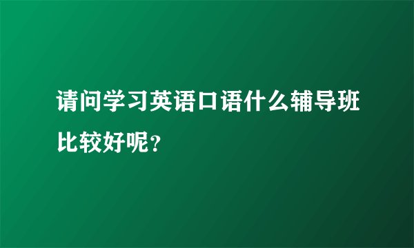 请问学习英语口语什么辅导班比较好呢？