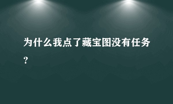为什么我点了藏宝图没有任务？
