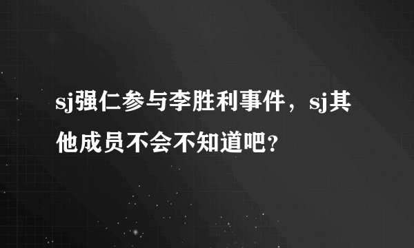 sj强仁参与李胜利事件，sj其他成员不会不知道吧？