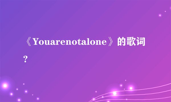 《Youarenotalone》的歌词？