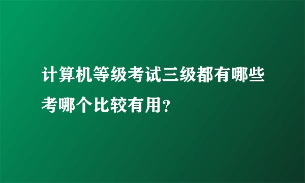 计算机等级考试三级都有哪些考哪个比较有用？