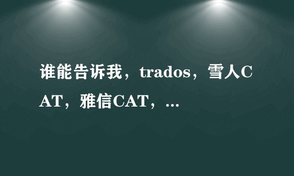 谁能告诉我，trados，雪人CAT，雅信CAT，Deja Vu几款软件的区别，哪个更好用些呢？