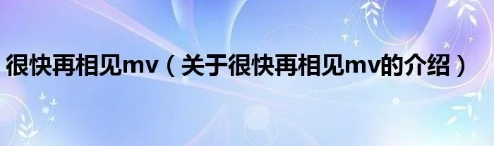 很快再相见mv（关于很快再相见mv的介绍）