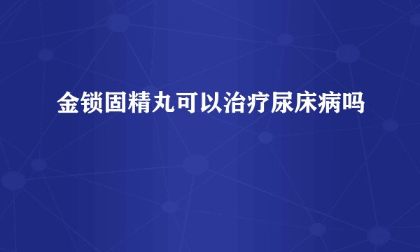 金锁固精丸可以治疗尿床病吗