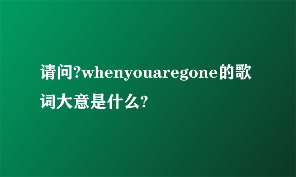 请问?whenyouaregone的歌词大意是什么?