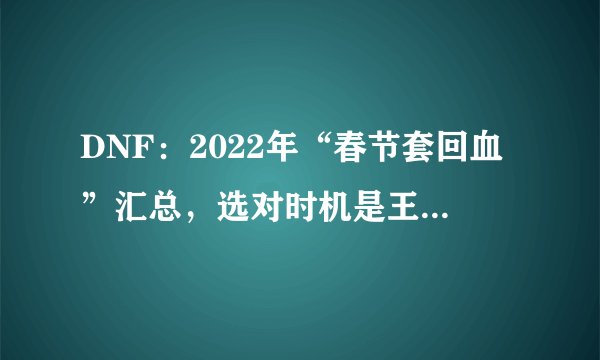 DNF：2022年“春节套回血”汇总，选对时机是王道，10套轻松拉满