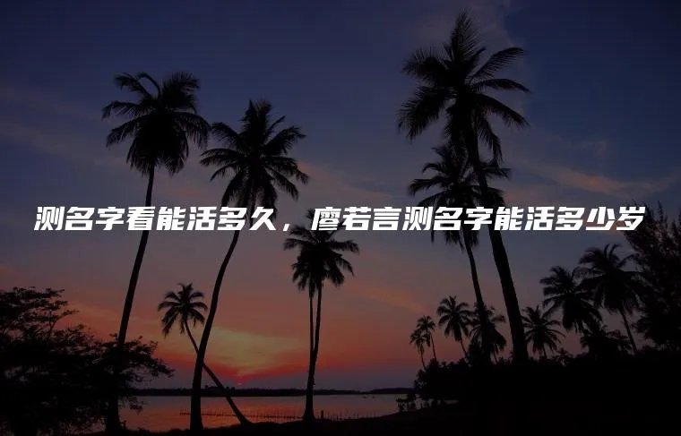 测名字看能活多久，廖若言测名字能活多少岁