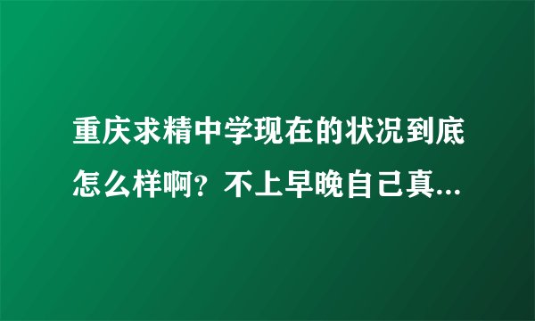 重庆求精中学现在的状况到底怎么样啊?不上早晚自己真的能行吗?高二也不补一课,怕是不行吧。