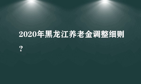 2020年黑龙江养老金调整细则？