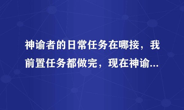 神谕者的日常任务在哪接，我前置任务都做完，现在神谕者尊敬，第二天来没见到在雨声书屋