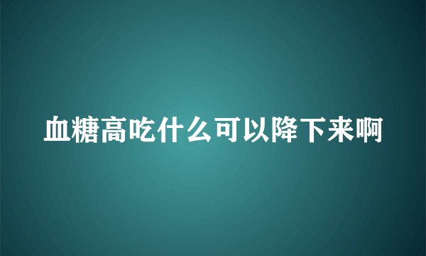 血糖高吃什么可以降下来啊
