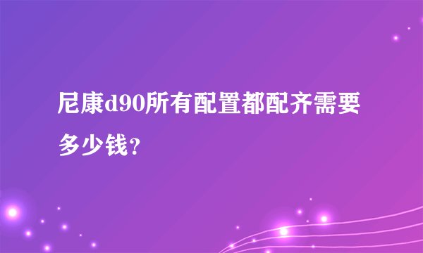 尼康d90所有配置都配齐需要多少钱？