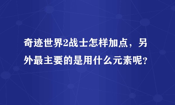 奇迹世界2战士怎样加点，另外最主要的是用什么元素呢？