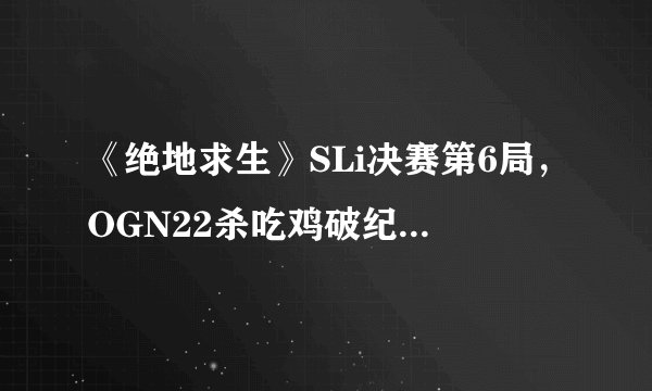 《绝地求生》SLi决赛第6局，OGN22杀吃鸡破纪录，4AM梦游0杀第十，如何评价？