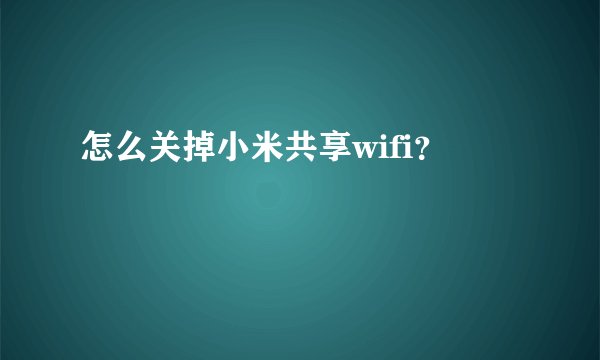 怎么关掉小米共享wifi？