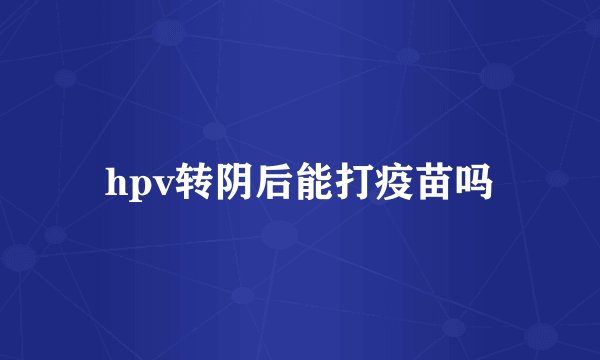 hpv转阴后能打疫苗吗