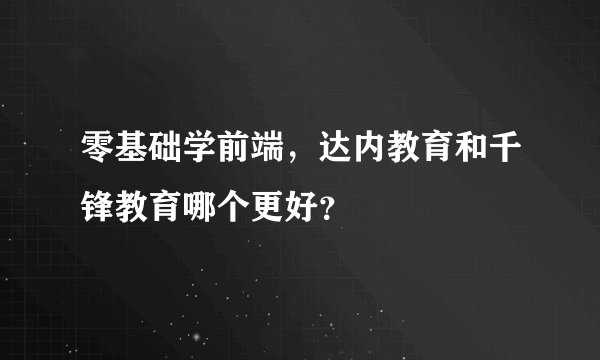 零基础学前端，达内教育和千锋教育哪个更好？