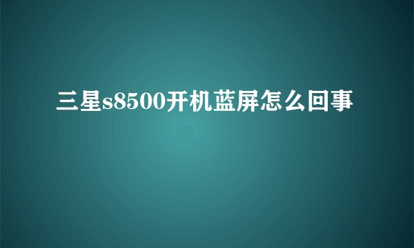 三星s8500开机蓝屏怎么回事