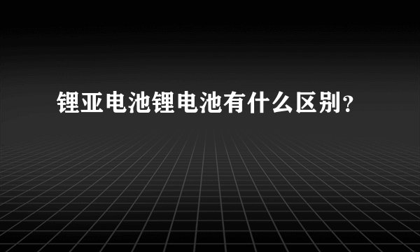 锂亚电池锂电池有什么区别？