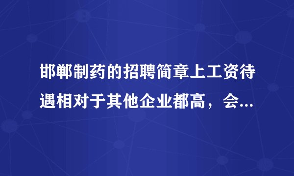 邯郸制药的招聘简章上工资待遇相对于其他企业都高，会不会是假的？