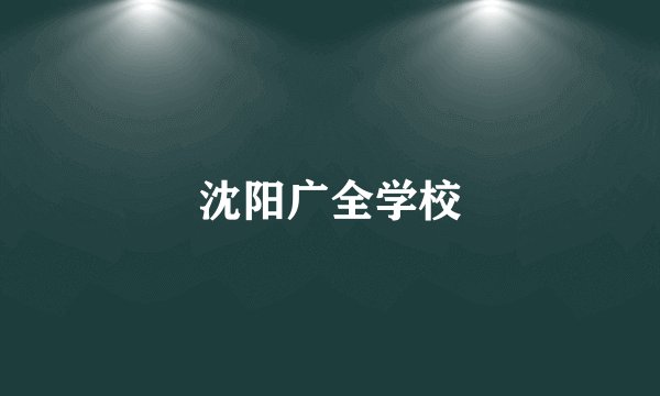 沈阳广全学校