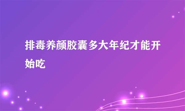 排毒养颜胶囊多大年纪才能开始吃