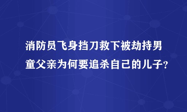 消防员飞身挡刀救下被劫持男童父亲为何要追杀自己的儿子？