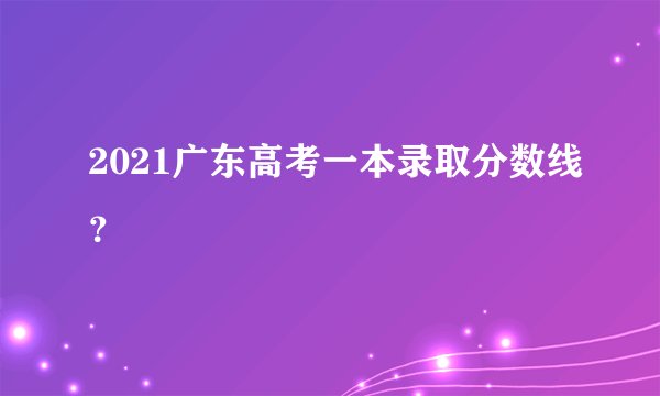 2021广东高考一本录取分数线？