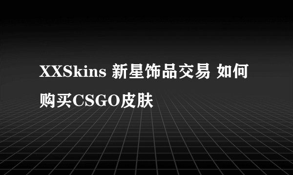 XXSkins 新星饰品交易 如何购买CSGO皮肤