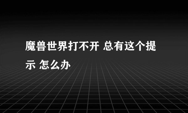 魔兽世界打不开 总有这个提示 怎么办