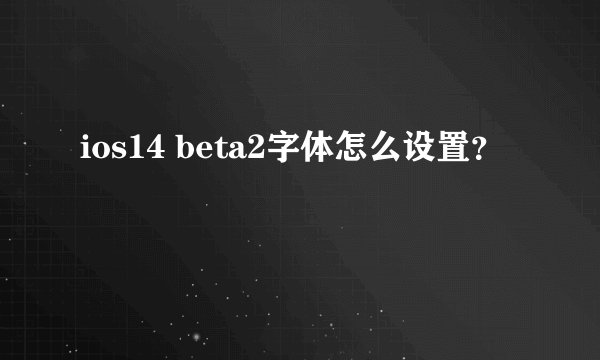 ios14 beta2字体怎么设置？