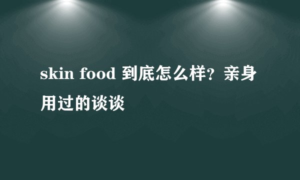 skin food 到底怎么样？亲身用过的谈谈