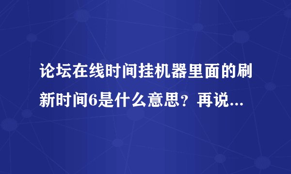论坛在线时间挂机器里面的刷新时间6是什么意思？再说说怎么用这个东西吗？谢谢