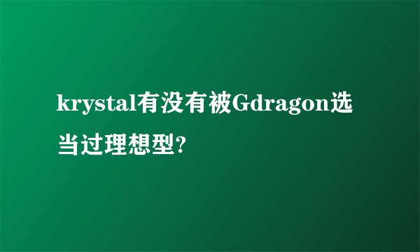 krystal有没有被Gdragon选当过理想型?