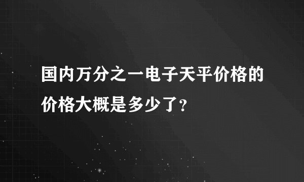 国内万分之一电子天平价格的价格大概是多少了？