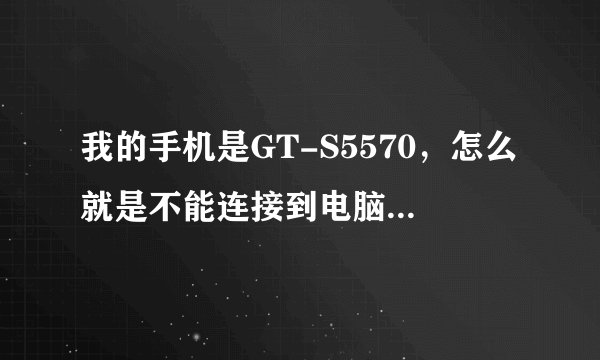 我的手机是GT-S5570,怎么就是不能连接到电脑?请帮忙解决一下!谢谢!
