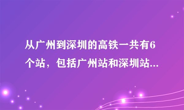 从广州到深圳的高铁一共有6个站，包括广州站和深圳站，广州与深