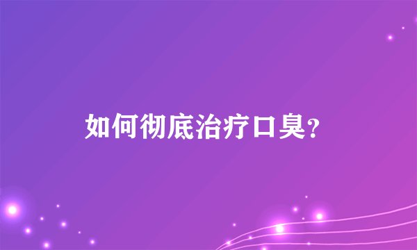 如何彻底治疗口臭？