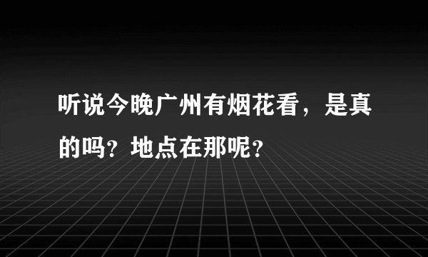 听说今晚广州有烟花看，是真的吗？地点在那呢？