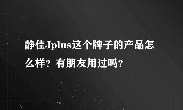 静佳Jplus这个牌子的产品怎么样？有朋友用过吗？