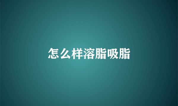 怎么样溶脂吸脂