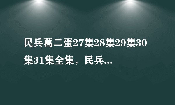 民兵葛二蛋27集28集29集30集31集全集，民兵葛二蛋百度影音高清全集下载地址