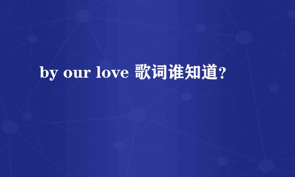 by our love 歌词谁知道？