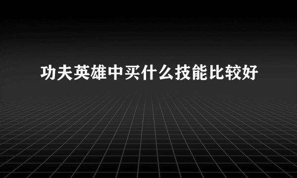 功夫英雄中买什么技能比较好