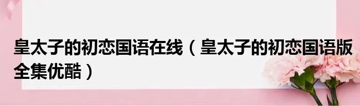 皇太子的初恋国语在线（皇太子的初恋国语版全集优酷）