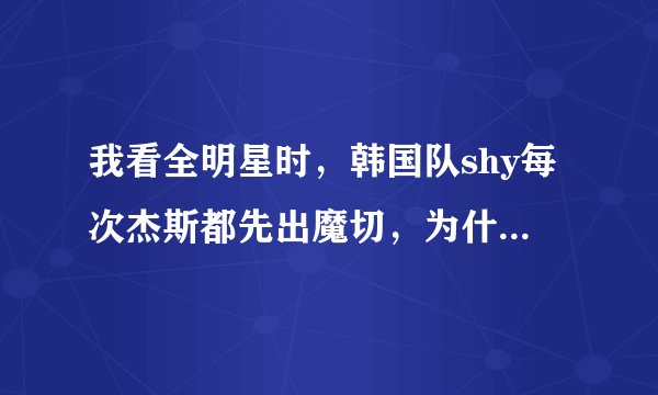 我看全明星时，韩国队shy每次杰斯都先出魔切，为什么？但是网上很多写攻略的人都说不要先出魔切。